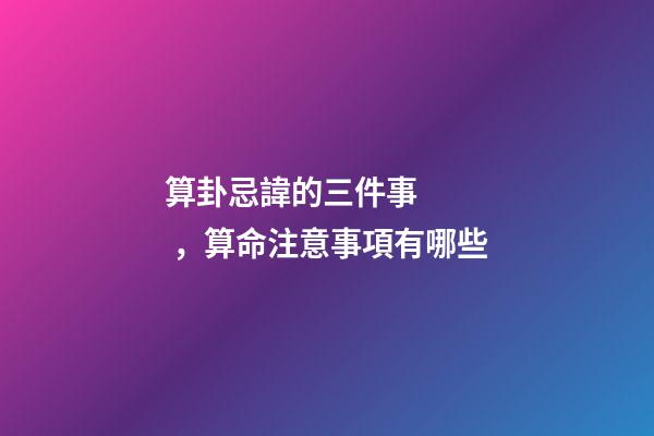 算卦忌諱的三件事，算命注意事項有哪些